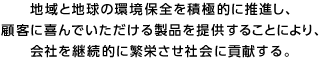 地域と地球の環境保全を積極的に推進し、顧客に喜んでいただける製品を提供することにより、会社を継続的に繁栄させ社会に貢献する。